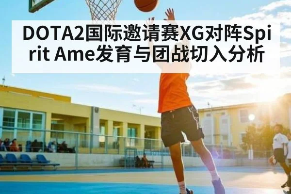 DOTA2国际邀请赛XG对阵Spirit Ame发育与团战切入分析