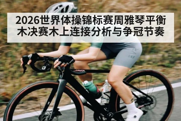 2026世界体操锦标赛周雅琴平衡木决赛木上连接分析与争冠节奏